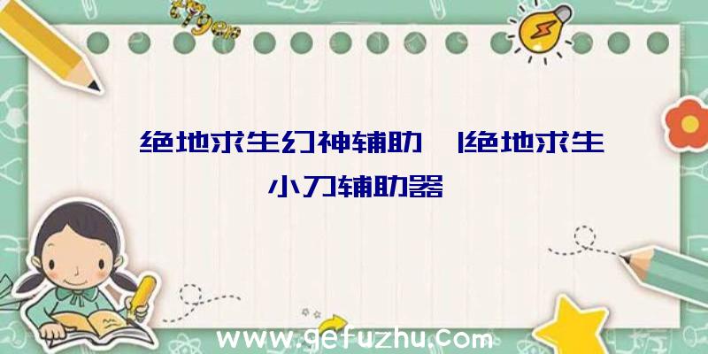 「绝地求生幻神辅助」|绝地求生小刀辅助器